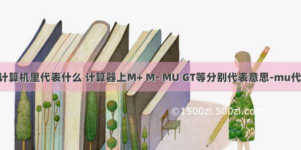 MU计算机里代表什么 计算器上M+ M- MU GT等分别代表意思-mu代表啥