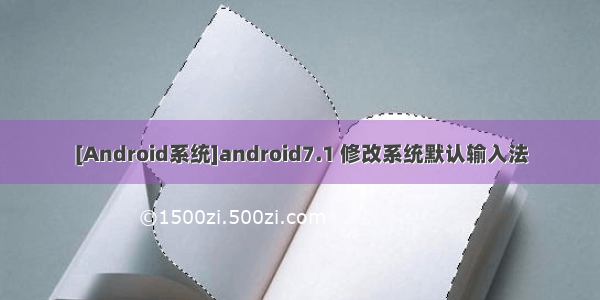 [Android系统]android7.1 修改系统默认输入法