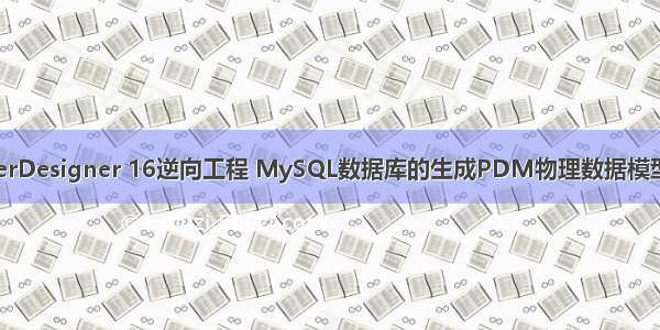 PowerDesigner 16逆向工程 MySQL数据库的生成PDM物理数据模型文件