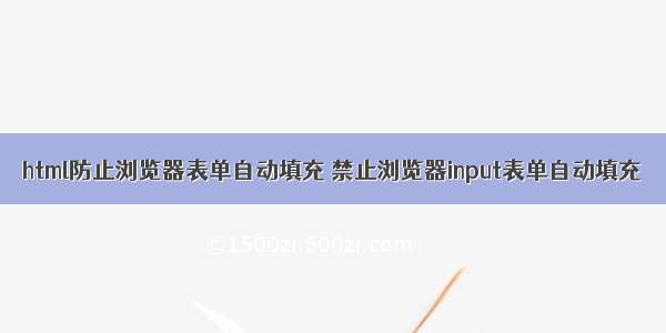 html防止浏览器表单自动填充 禁止浏览器input表单自动填充