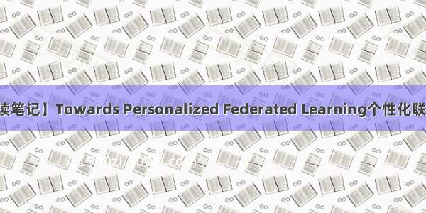 【阅读笔记】Towards Personalized Federated Learning个性化联邦综述