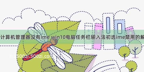 win10 计算机管理器没有ime win10电脑任务栏输入法初选ime禁用的解决方法