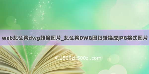 web怎么将dwg转换图片_怎么将DWG图纸转换成JPG格式图片