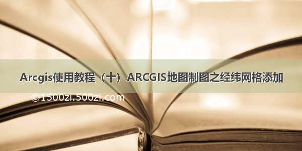 Arcgis使用教程（十）ARCGIS地图制图之经纬网格添加