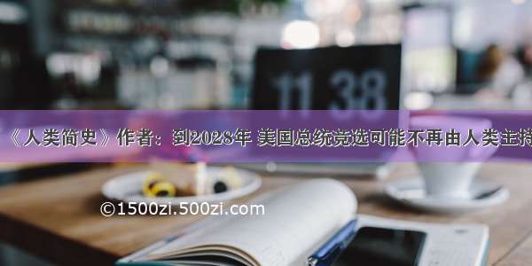 《人类简史》作者：到2028年 美国总统竞选可能不再由人类主持