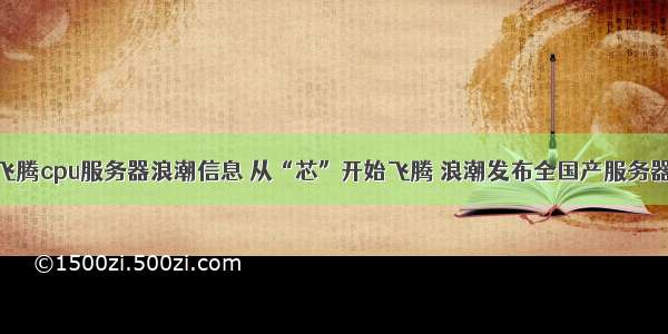 飞腾cpu服务器浪潮信息 从“芯”开始飞腾 浪潮发布全国产服务器