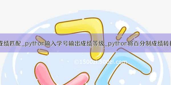 python将学号与成绩匹配_python输入学号输出成绩等级_python将百分制成绩转换为等级制输出...