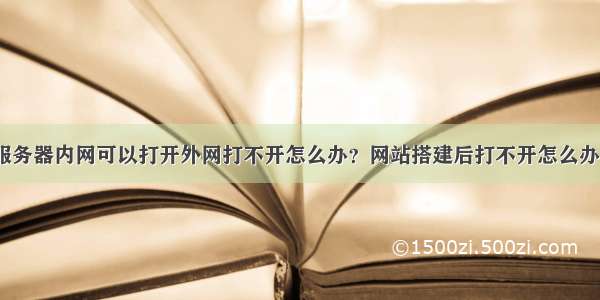 服务器内网可以打开外网打不开怎么办？网站搭建后打不开怎么办？