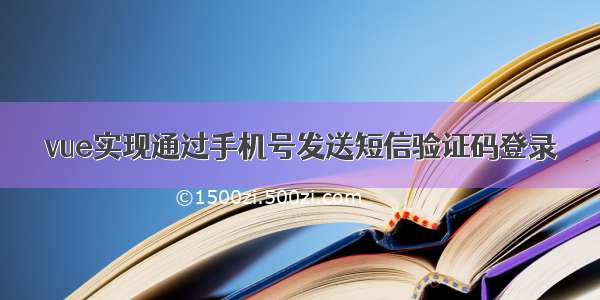 vue实现通过手机号发送短信验证码登录