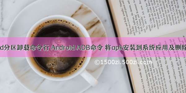 android分区卸载命令行 Android ADB命令 将apk安装到系统应用及删除方法