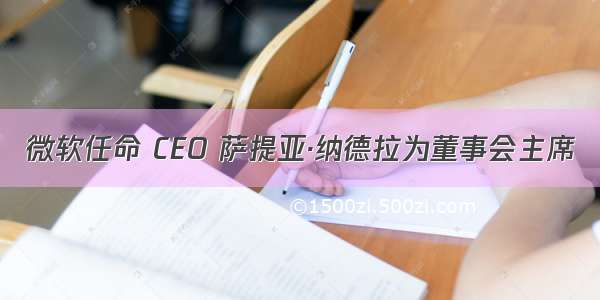 微软任命 CEO 萨提亚·纳德拉为董事会主席