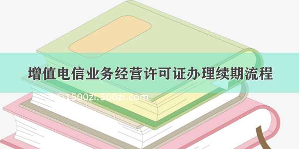 增值电信业务经营许可证办理续期流程