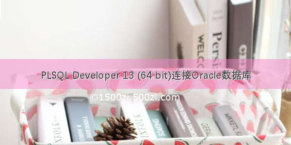 PLSQL Developer 13 (64 bit)连接Oracle数据库