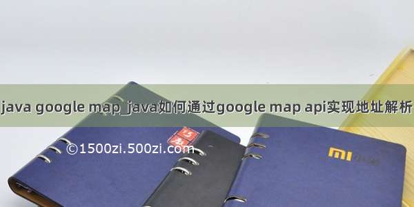 java google map_java如何通过google map api实现地址解析