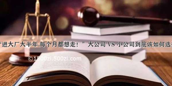 “进大厂大半年 每个月都想走！”大公司 VS 小公司到底该如何选择？