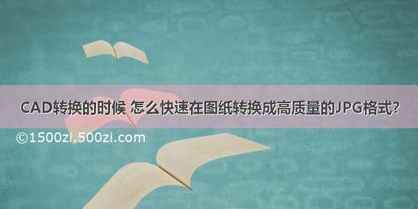 CAD转换的时候 怎么快速在图纸转换成高质量的JPG格式？