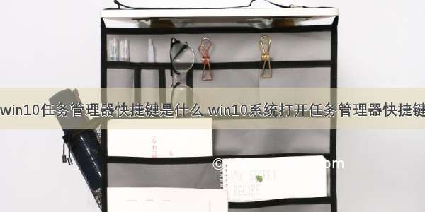 win10任务管理器快捷键是什么 win10系统打开任务管理器快捷键