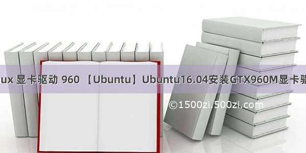 linux 显卡驱动 960 【Ubuntu】Ubuntu16.04安装GTX960M显卡驱动