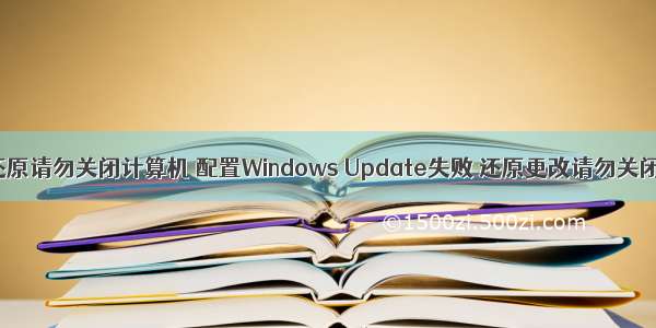 配置失败还原请勿关闭计算机 配置Windows Update失败 还原更改请勿关闭计算机...