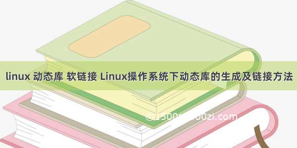 linux 动态库 软链接 Linux操作系统下动态库的生成及链接方法