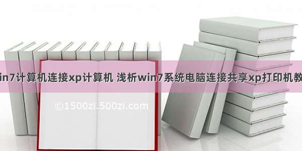 win7计算机连接xp计算机 浅析win7系统电脑连接共享xp打印机教程