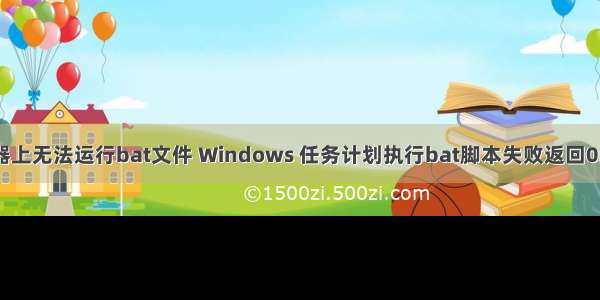 windows服务器上无法运行bat文件 Windows 任务计划执行bat脚本失败返回0x1的解决方法...