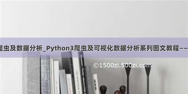 python3爬虫及数据分析_Python3爬虫及可视化数据分析系列图文教程——大纲目录...