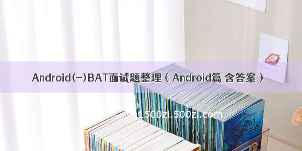 Android(-)BAT面试题整理（Android篇 含答案）