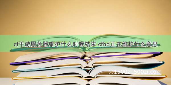 cf手游服务器维护什么时候结束 cfhd正在维护什么意思