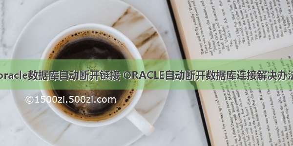 oracle数据库自动断开链接 ORACLE自动断开数据库连接解决办法