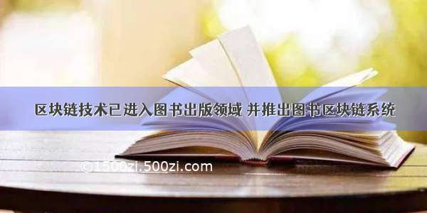 区块链技术已进入图书出版领域 并推出图书区块链系统