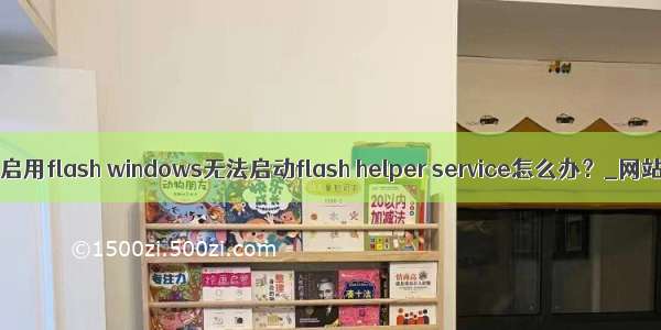 服务器系统启用flash windows无法启动flash helper service怎么办？_网站服务器运