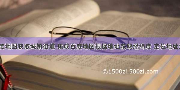 html百度地图获取城镇街道 集成百度地图根据地址获取经纬度 定位地址到街道...