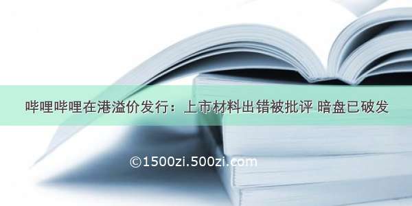 哔哩哔哩在港溢价发行：上市材料出错被批评 暗盘已破发