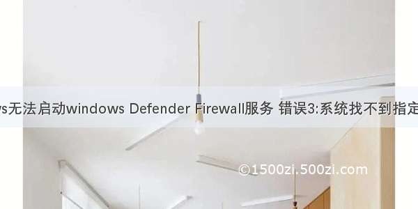 windows无法启动windows Defender Firewall服务 错误3:系统找不到指定的路径。