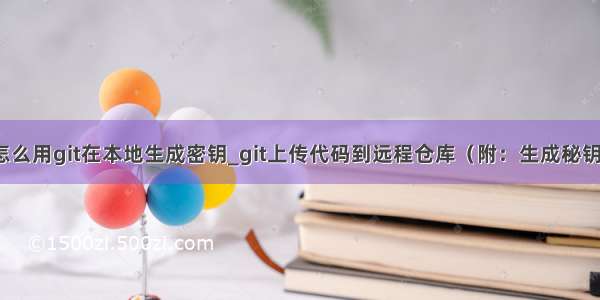 怎么用git在本地生成密钥_git上传代码到远程仓库（附：生成秘钥）