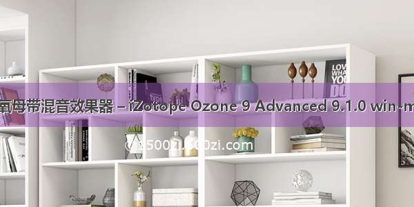 臭氧母带混音效果器 – iZotope Ozone 9 Advanced 9.1.0 win-mac