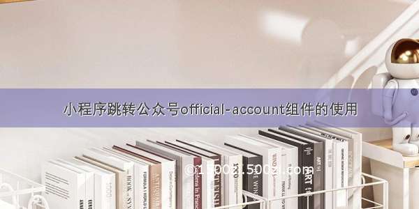 小程序跳转公众号official-account组件的使用