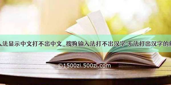 为什么输入法显示中文打不出中文_搜狗输入法打不出汉字 无法打出汉字的解决办法...