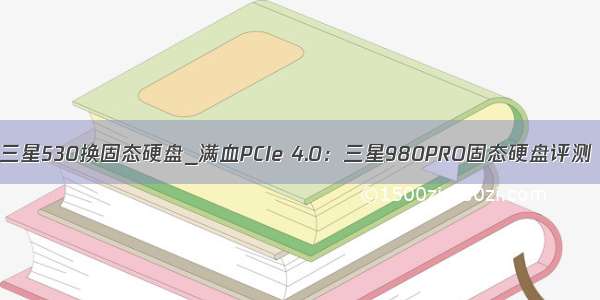 三星530换固态硬盘_满血PCIe 4.0：三星980PRO固态硬盘评测