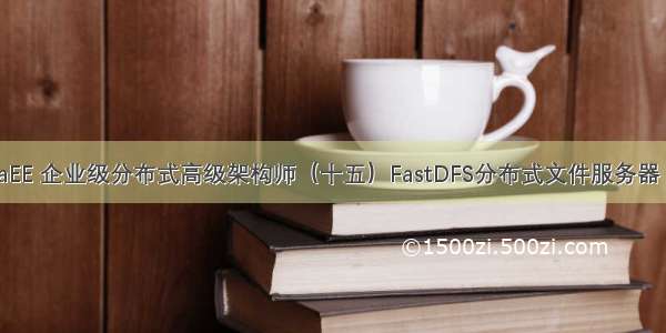 JavaEE 企业级分布式高级架构师（十五）FastDFS分布式文件服务器（3）