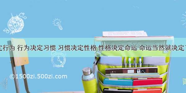 思想决定行为 行为决定习惯 习惯决定性格 性格决定命运 命运当然就决定了人生...