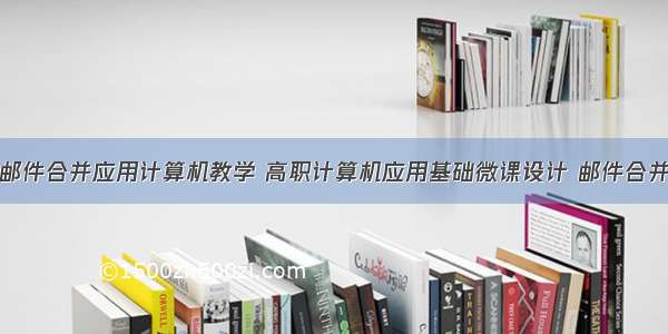 邮件合并应用计算机教学 高职计算机应用基础微课设计 邮件合并