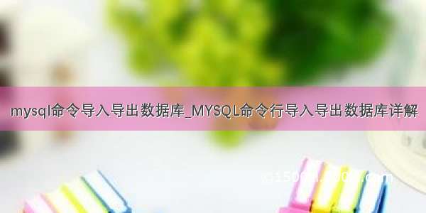 mysql命令导入导出数据库_MYSQL命令行导入导出数据库详解
