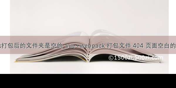 webpack打包后的文件夹是空的_vue+webpack 打包文件 404 页面空白的解决方法