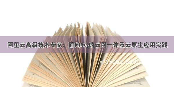 阿里云高级技术专家：面向5G的云网一体及云原生应用实践