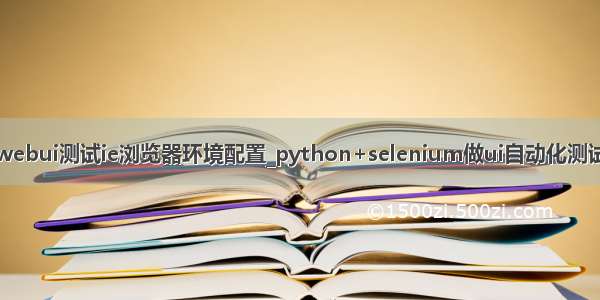 python webui测试ie浏览器环境配置_python+selenium做ui自动化测试用法必会