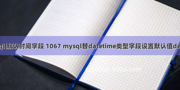 mysql 默认时间字段 1067 mysql替datetime类型字段设置默认值default