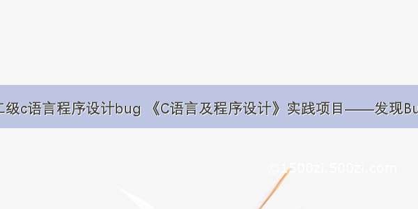 二级c语言程序设计bug 《C语言及程序设计》实践项目——发现Bug