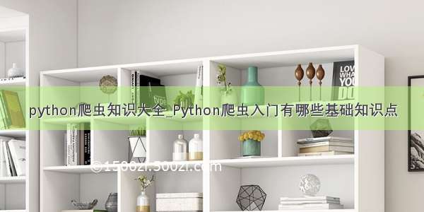 python爬虫知识大全_Python爬虫入门有哪些基础知识点